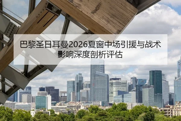巴黎圣日耳曼2026夏窗中场引援与战术影响深度剖析评估